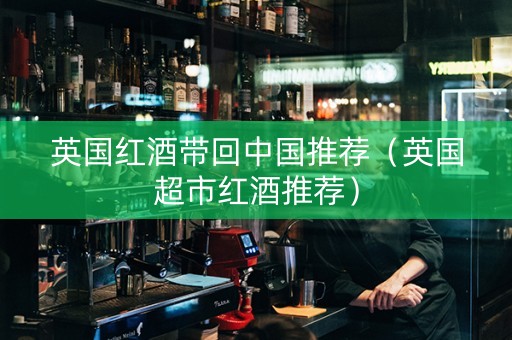 英国红酒带回中国推荐（英国超市红酒推荐）
