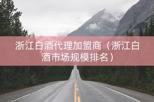 浙江白酒代理加盟商（浙江白酒市场规模排名）