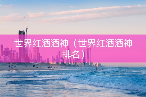 世界红酒酒神（世界红酒酒神排名）