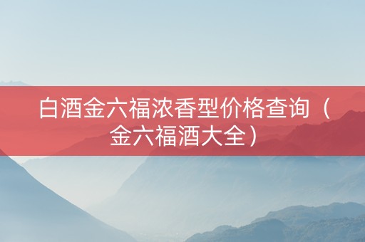 白酒金六福浓香型价格查询（金六福酒大全）
