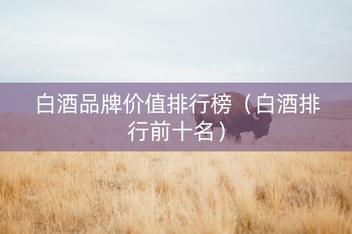 白酒品牌价值排行榜（白酒排行前十名）