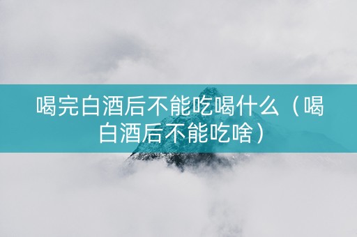 喝完白酒后不能吃喝什么（喝白酒后不能吃啥）
