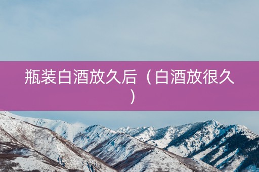 瓶装白酒放久后（白酒放很久）
