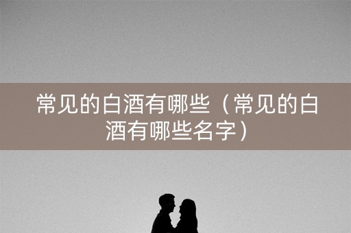 常见的白酒有哪些（常见的白酒有哪些名字）