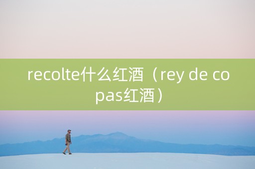 recolte什么红酒（rey de copas红酒）