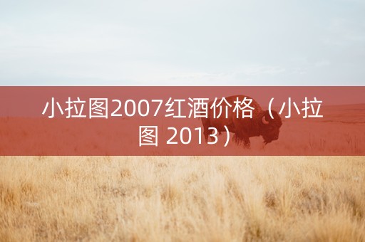 小拉图2007红酒价格（小拉图 2013）