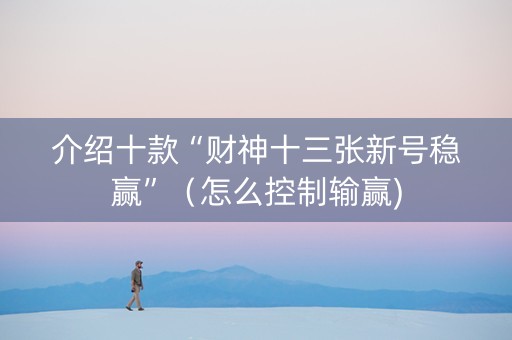 介绍十款“财神十三张新号稳赢”（怎么控制输赢)