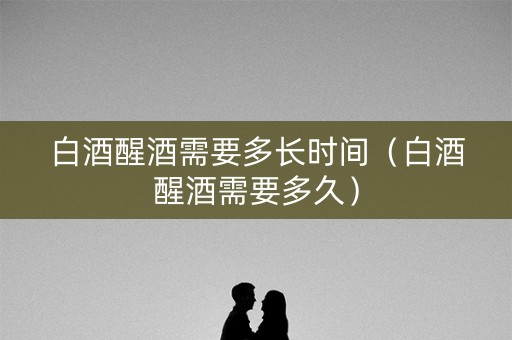 白酒醒酒需要多长时间（白酒醒酒需要多久）