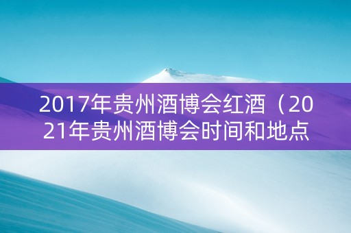 2017年贵州酒博会红酒（2021年贵州酒博会时间和地点）