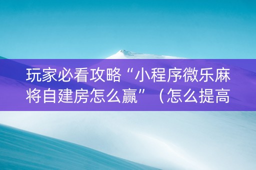玩家必看攻略“小程序微乐麻将自建房怎么赢”（怎么提高胜率)