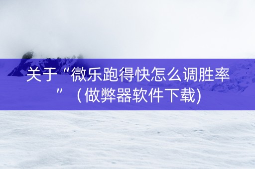关于“微乐跑得快怎么调胜率”（做弊器软件下载)