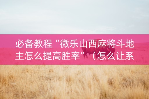 必备教程“微乐山西麻将斗地主怎么提高胜率”（怎么让系统给你发好牌)