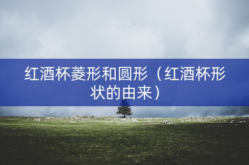 红酒杯菱形和圆形（红酒杯形状的由来）