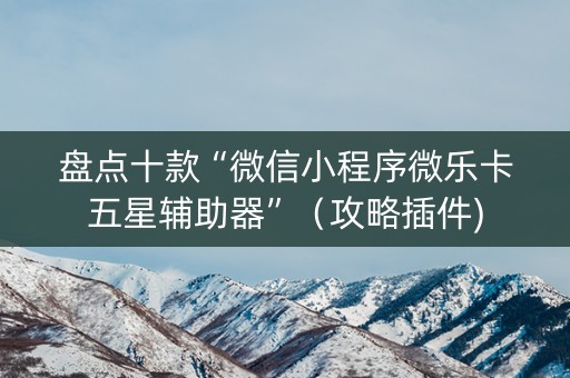 盘点十款“微信小程序微乐卡五星辅助器”（攻略插件)