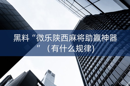 黑料“微乐陕西麻将助赢神器”（有什么规律)