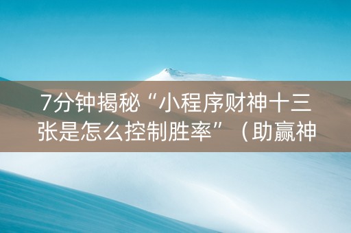 7分钟揭秘“小程序财神十三张是怎么控制胜率”（助赢神器)