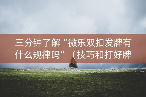 三分钟了解“微乐双扣发牌有什么规律吗”（技巧和打好牌方法)