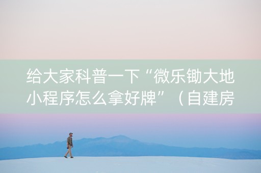 给大家科普一下“微乐锄大地小程序怎么拿好牌”（自建房胜负规律)