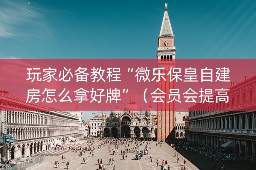 玩家必备教程“微乐保皇自建房怎么拿好牌”（会员会提高胜率吗)