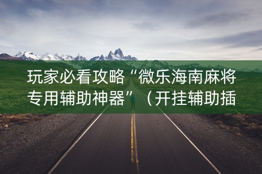 玩家必看攻略“微乐海南麻将专用辅助神器”（开挂辅助插件)