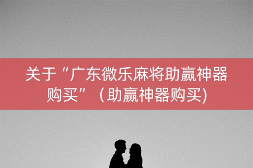 关于“广东微乐麻将助赢神器购买”（助赢神器购买)