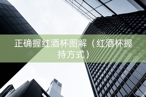 正确握红酒杯图解（红酒杯握持方式）