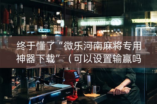 终于懂了“微乐河南麻将专用神器下载”（可以设置输赢吗)