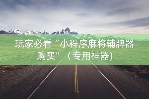 玩家必看“小程序麻将辅牌器购买”（专用神器)