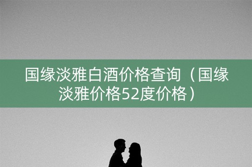国缘淡雅白酒价格查询（国缘淡雅价格52度价格）