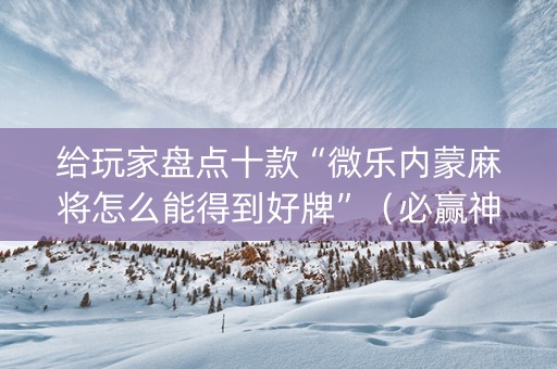 给玩家盘点十款“微乐内蒙麻将怎么能得到好牌”（必赢神器免费安装)