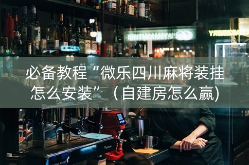 必备教程“微乐四川麻将装挂怎么安装”（自建房怎么赢)