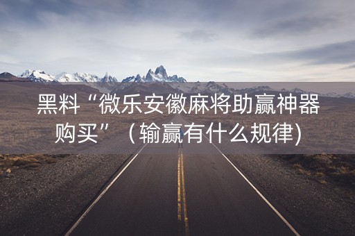 黑料“微乐安徽麻将助赢神器购买”（输赢有什么规律)