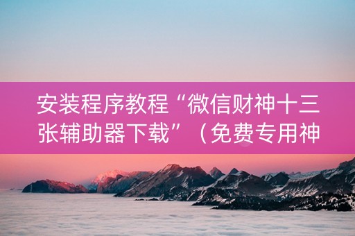 安装程序教程“微信财神十三张辅助器下载”（免费专用神器)