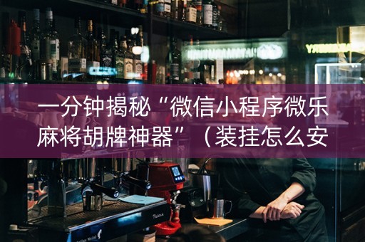 一分钟揭秘“微信小程序微乐麻将胡牌神器”（装挂怎么安装)