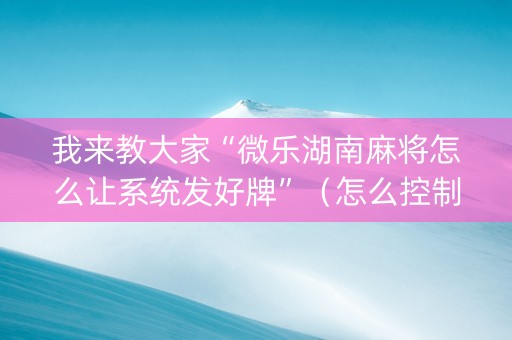 我来教大家“微乐湖南麻将怎么让系统发好牌”（怎么控制输赢)