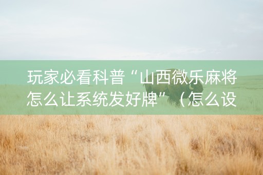 玩家必看科普“山西微乐麻将怎么让系统发好牌”（怎么设置能有好牌)
