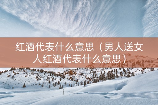 红酒代表什么意思（男人送女人红酒代表什么意思）