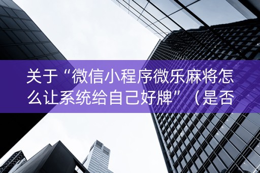 关于“微信小程序微乐麻将怎么让系统给自己好牌”（是否能开挂)