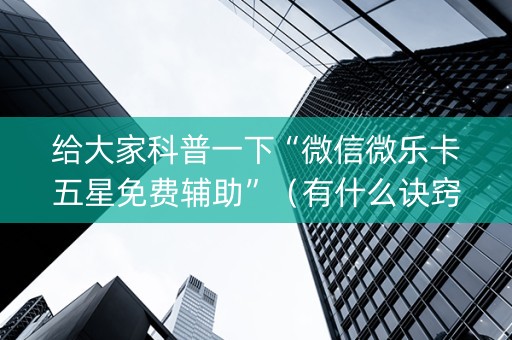 给大家科普一下“微信微乐卡五星免费辅助”（有什么诀窍)