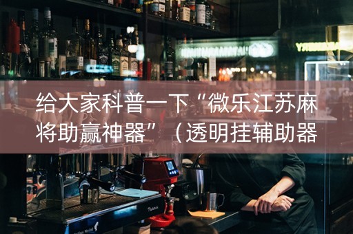 给大家科普一下“微乐江苏麻将助赢神器”（透明挂辅助器)