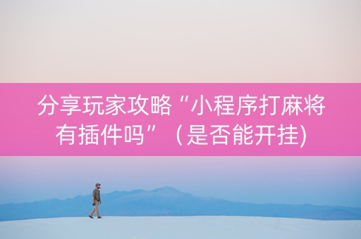 分享玩家攻略“小程序打麻将有插件吗”（是否能开挂)