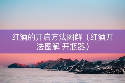 红酒的开启方法图解（红酒开法图解 开瓶器）