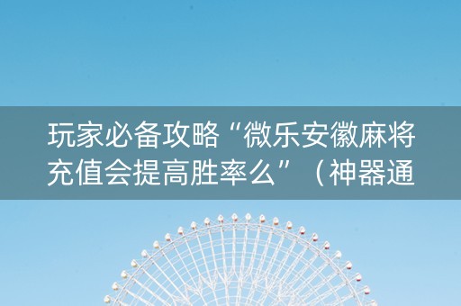 玩家必备攻略“微乐安徽麻将充值会提高胜率么”（神器通用版)