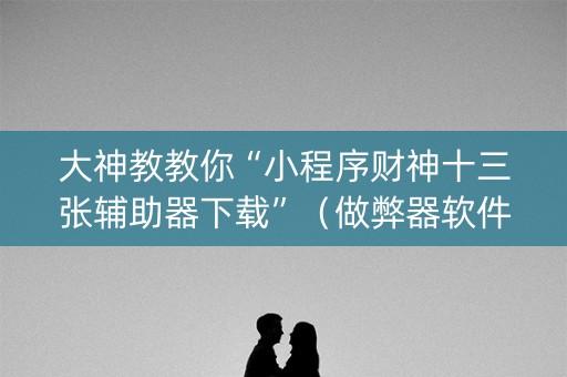 大神教教你“小程序财神十三张辅助器下载”（做弊器软件下载)