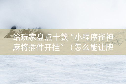 给玩家盘点十款“小程序雀神麻将插件开挂”（怎么能让牌好一点)