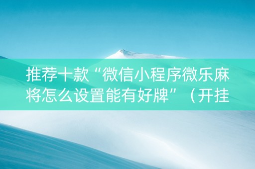 推荐十款“微信小程序微乐麻将怎么设置能有好牌”（开挂辅助插件)