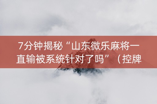 7分钟揭秘“山东微乐麻将一直输被系统针对了吗”（控牌神器)