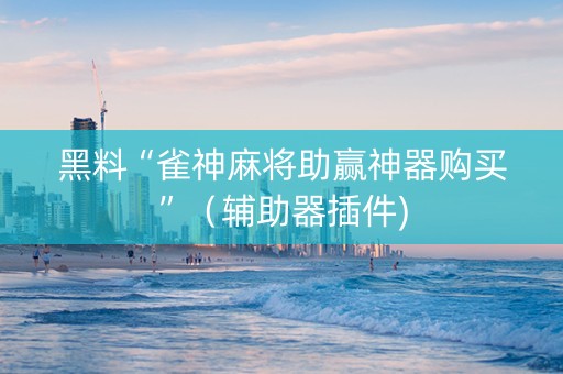 黑料“雀神麻将助赢神器购买”（辅助器插件)