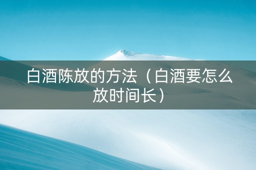白酒陈放的方法（白酒要怎么放时间长）