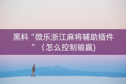 黑料“微乐浙江麻将辅助插件”（怎么控制输赢)